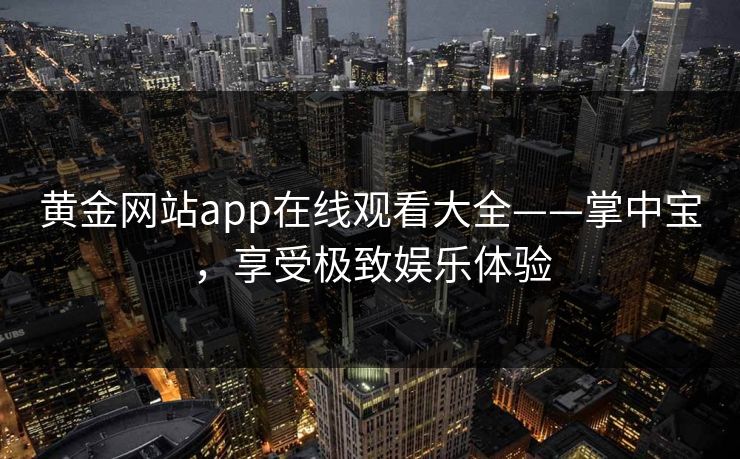 黄金网站app在线观看大全——掌中宝，享受极致娱乐体验