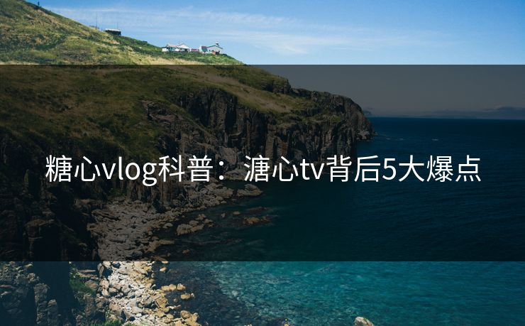 糖心vlog科普:溏心tv背后5大爆点 糖心vlog科普:溏心tv背后5大爆点
