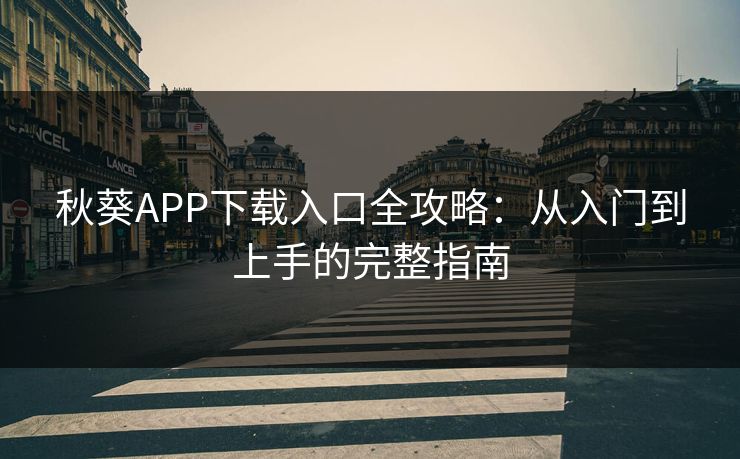 秋葵APP下载入口全攻略：从入门到上手的完整指南