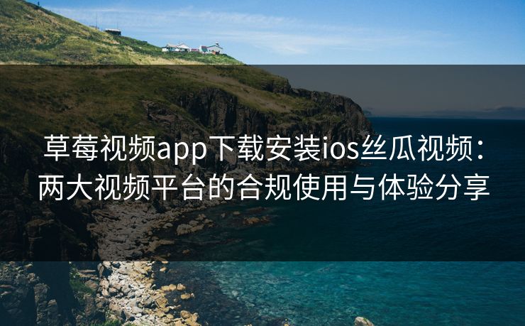 草莓视频app下载安装ios丝瓜视频:两大视频平台的合规使用与体验分享 草莓视频app下载安装ios丝瓜视频:两大视频平台的合规使用与体验分享