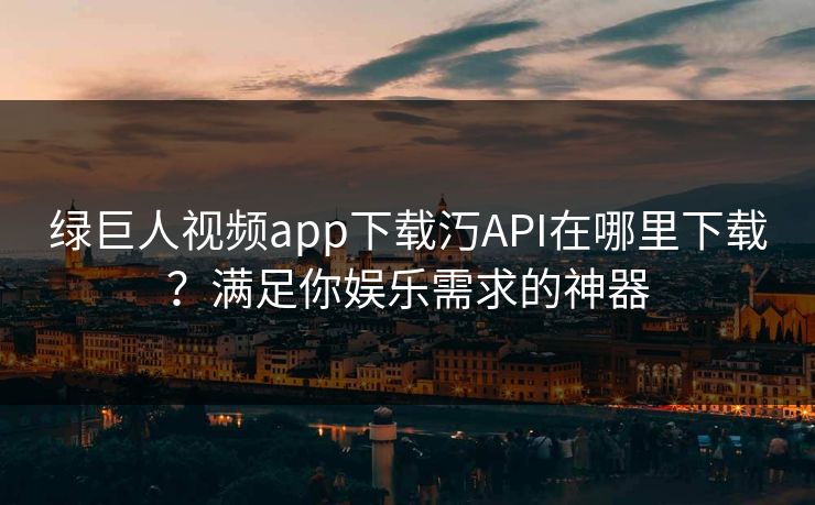 绿巨人视频app下载汅API在哪里下载?满足你娱乐需求的神器 绿巨人视频app下载汅API在哪里下载?满足你娱乐需求的神器