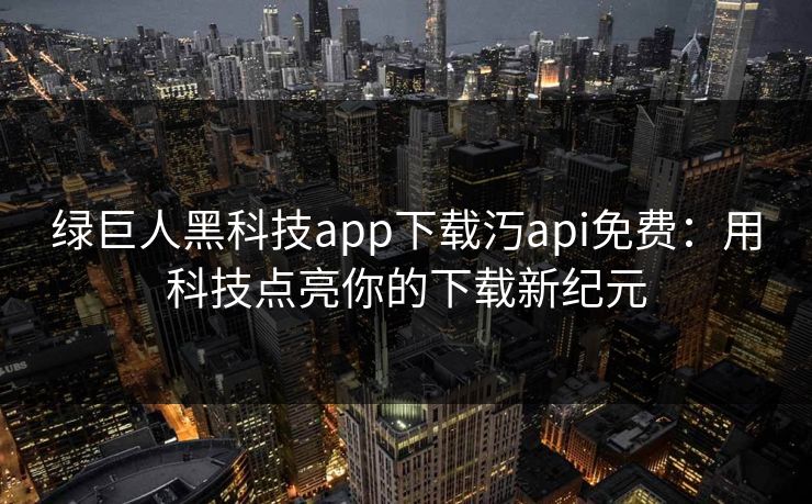 绿巨人黑科技app下载汅api免费:用科技点亮你的下载新纪元 绿巨人黑科技app下载汅api免费:用科技点亮你的下载新纪元