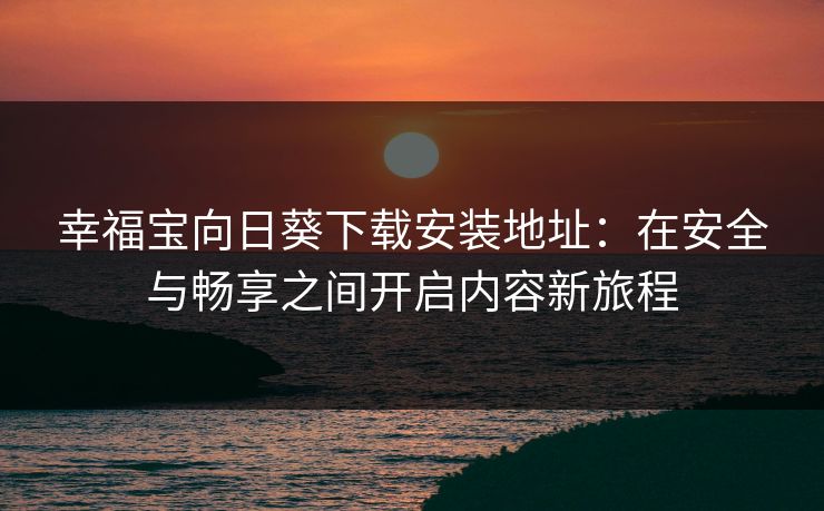幸福宝向日葵下载安装地址:在安全与畅享之间开启内容新旅程 幸福宝向日葵下载安装地址:在安全与畅享之间开启内容新旅程