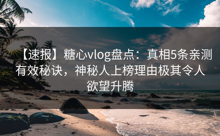 【速报】糖心vlog盘点：真相5条亲测有效秘诀，神秘人上榜理由极其令人欲望升腾