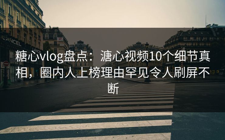糖心vlog盘点：溏心视频10个细节真相，圈内人上榜理由罕见令人刷屏不断