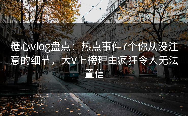 糖心vlog盘点：热点事件7个你从没注意的细节，大V上榜理由疯狂令人无法置信