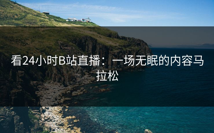 看24小时B站直播：一场无眠的内容马拉松