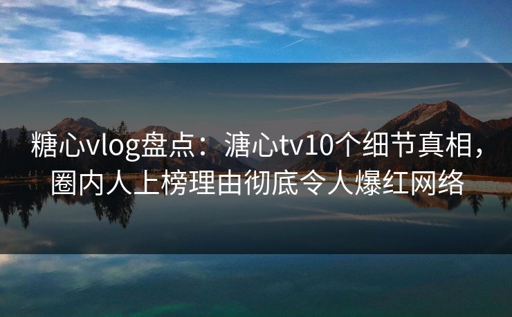 糖心vlog盘点：溏心tv10个细节真相，圈内人上榜理由彻底令人爆红网络