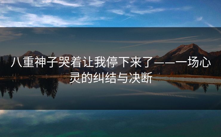 八重神子哭着让我停下来了——一场心灵的纠结与决断 八重神子哭着让我停下来了——一场心灵的纠结与决断