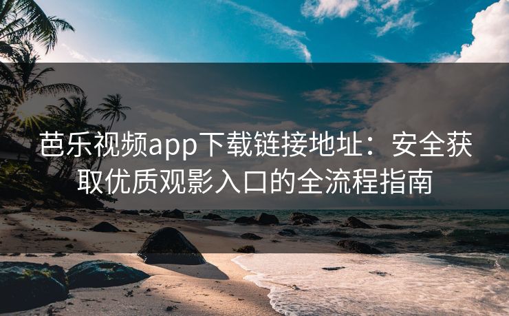 芭乐视频app下载链接地址：安全获取优质观影入口的全流程指南