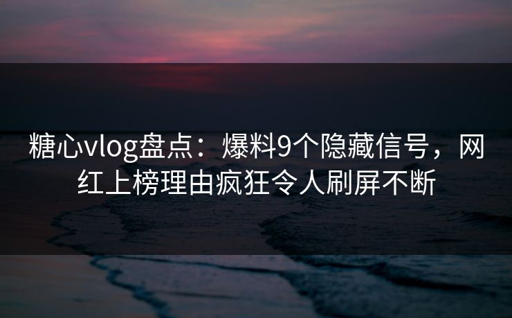 糖心vlog盘点：爆料9个隐藏信号，网红上榜理由疯狂令人刷屏不断