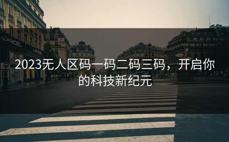 2023无人区码一码二码三码，开启你的科技新纪元