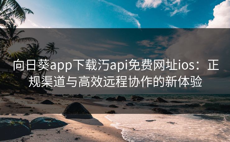 向日葵app下载汅api免费网址ios:正规渠道与高效远程协作的新体验 向日葵app下载汅api免费网址ios:正规渠道与高效远程协作的新体验