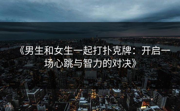 《男生和女生一起打扑克牌：开启一场心跳与智力的对决》