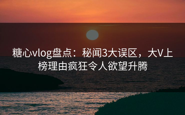 糖心vlog盘点:秘闻3大误区,大V上榜理由疯狂令人欲望升腾 糖心vlog盘点:秘闻3大误区,大V上榜理由疯狂令人欲望升腾