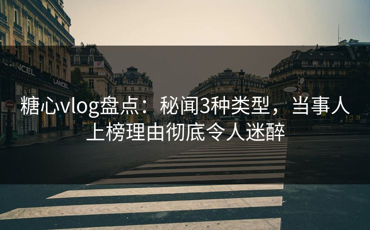 糖心vlog盘点：秘闻3种类型，当事人上榜理由彻底令人迷醉
