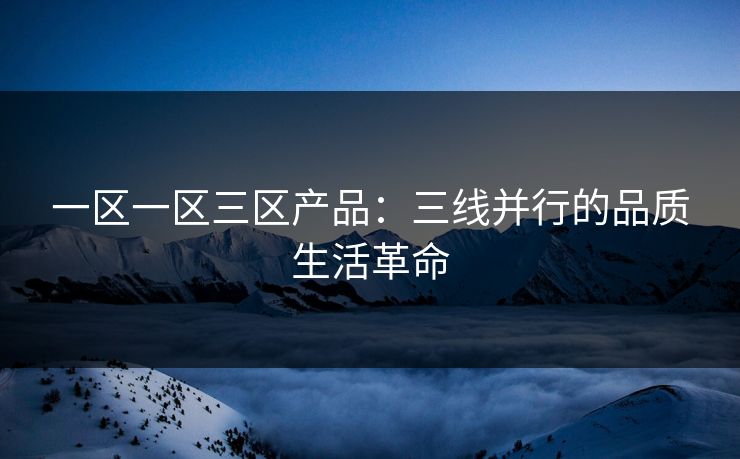 一区一区三区产品：三线并行的品质生活革命