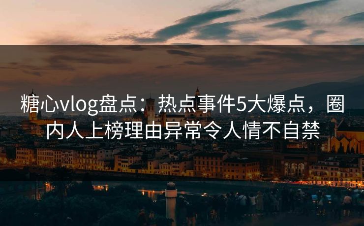 糖心vlog盘点:热点事件5大爆点,圈内人上榜理由异常令人情不自禁 糖心vlog盘点:热点事件5大爆点,圈内人上榜理由异常令人情不自禁