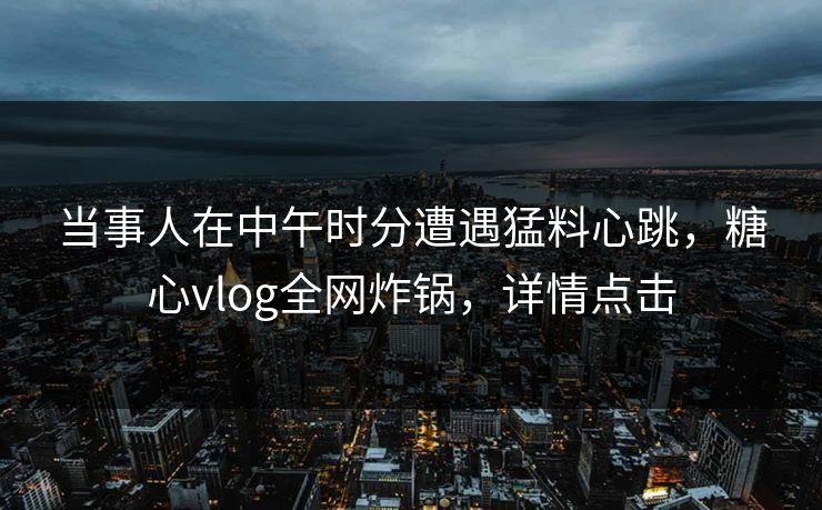 当事人在中午时分遭遇猛料心跳，糖心vlog全网炸锅，详情点击