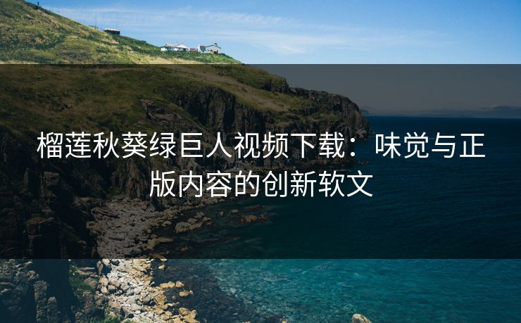 榴莲秋葵绿巨人视频下载:味觉与正版内容的创新软文 榴莲秋葵绿巨人视频下载:味觉与正版内容的创新软文