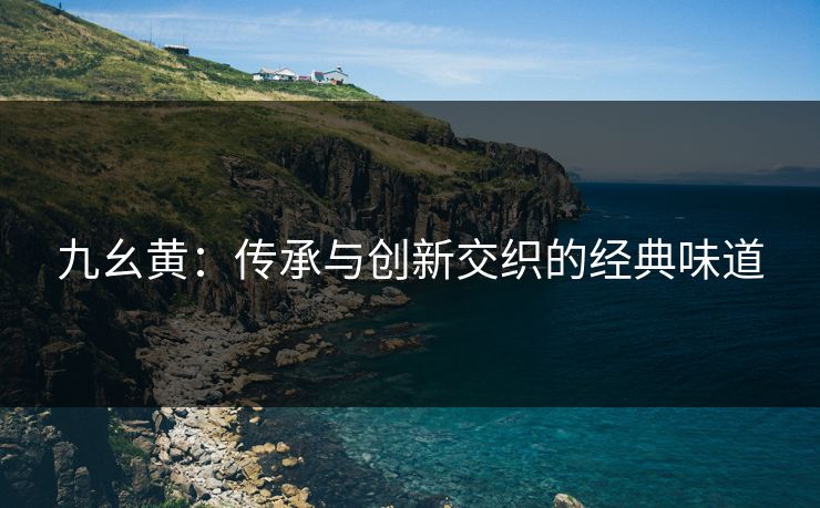 九幺黄:传承与创新交织的经典味道 九幺黄:传承与创新交织的经典味道