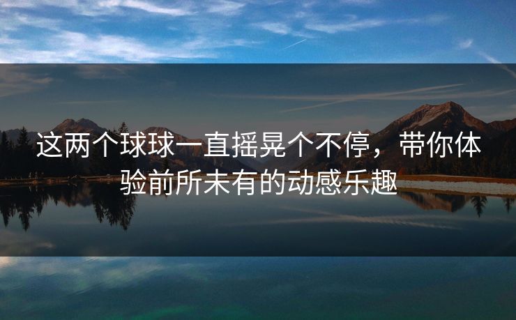 这两个球球一直摇晃个不停,带你体验前所未有的动感乐趣 这两个球球一直摇晃个不停,带你体验前所未有的动感乐趣
