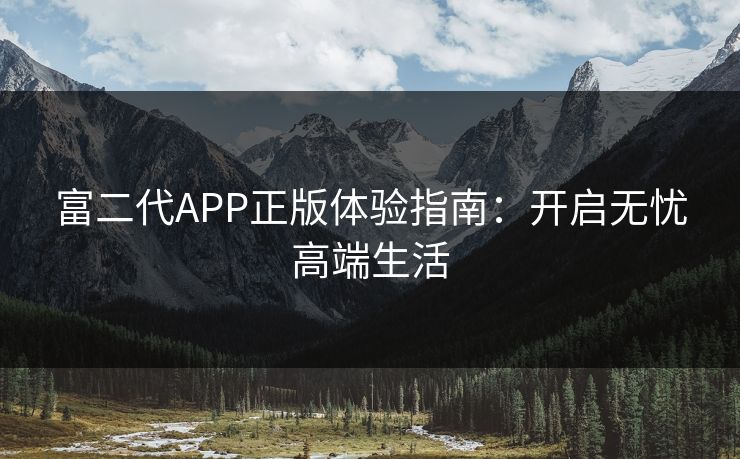 富二代APP正版体验指南：开启无忧高端生活