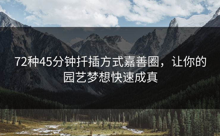 72种45分钟扦插方式嘉善圈，让你的园艺梦想快速成真