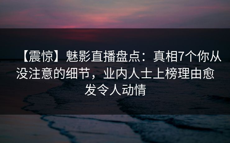 【震惊】魅影直播盘点:真相7个你从没注意的细节,业内人士上榜理由愈发令人动情 【震惊】魅影直播盘点:真相7个你从没注意的细节,业内人士上榜理由愈发令人动情
