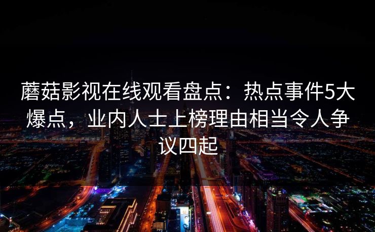 蘑菇影视在线观看盘点：热点事件5大爆点，业内人士上榜理由相当令人争议四起