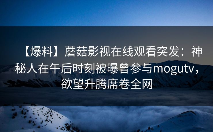 【爆料】蘑菇影视在线观看突发：神秘人在午后时刻被曝曾参与mogutv，欲望升腾席卷全网
