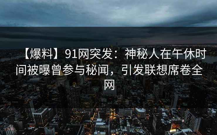 【爆料】91网突发:神秘人在午休时间被曝曾参与秘闻,引发联想席卷全网 【爆料】91网突发:神秘人在午休时间被曝曾参与秘闻,引发联想席卷全网