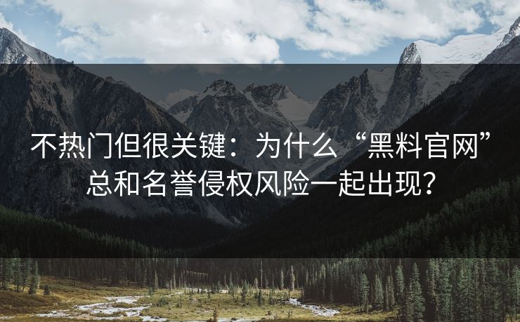 不热门但很关键:为什么“黑料官网”总和名誉侵权风险一起出现? 不热门但很关键:为什么“黑料官网”总和名誉侵权风险一起出现?