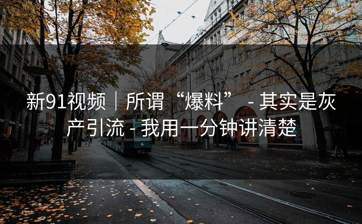 新91视频|所谓“爆料” - 其实是灰产引流 - 我用一分钟讲清楚 新91视频|所谓“爆料” - 其实是灰产引流 - 我用一分钟讲清楚
