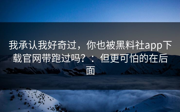 我承认我好奇过，你也被黑料社app下载官网带跑过吗？：但更可怕的在后面