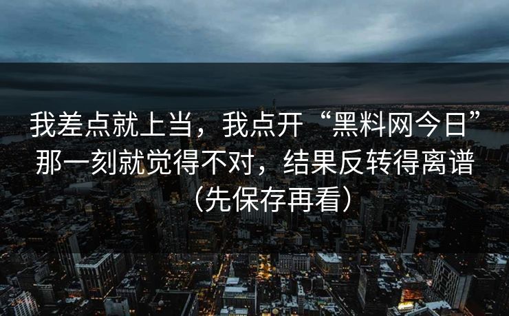 我差点就上当,我点开“黑料网今日”那一刻就觉得不对,结果反转得离谱(先保存再看) 我差点就上当,我点开“黑料网今日”那一刻就觉得不对,结果反转得离谱(先保存再看)