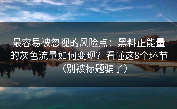 最容易被忽视的风险点：黑料正能量的灰色流量如何变现？看懂这8个环节（别被标题骗了）