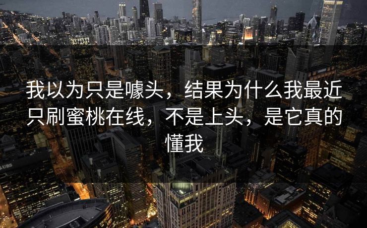 我以为只是噱头，结果为什么我最近只刷蜜桃在线，不是上头，是它真的懂我