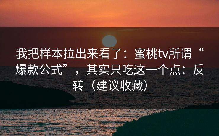我把样本拉出来看了：蜜桃tv所谓“爆款公式”，其实只吃这一个点：反转（建议收藏）