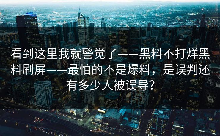 看到这里我就警觉了——黑料不打烊黑料刷屏——最怕的不是爆料，是误判还有多少人被误导？