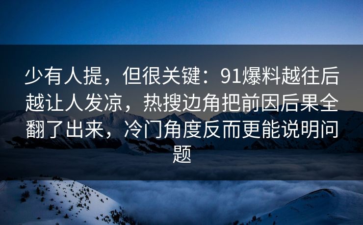 少有人提，但很关键：91爆料越往后越让人发凉，热搜边角把前因后果全翻了出来，冷门角度反而更能说明问题