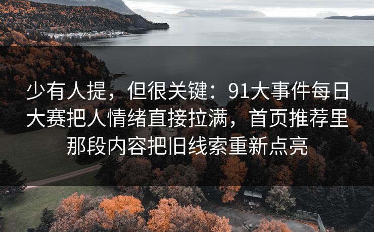 少有人提，但很关键：91大事件每日大赛把人情绪直接拉满，首页推荐里那段内容把旧线索重新点亮