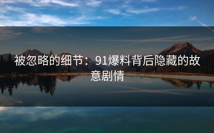 被忽略的细节：91爆料背后隐藏的故意剧情