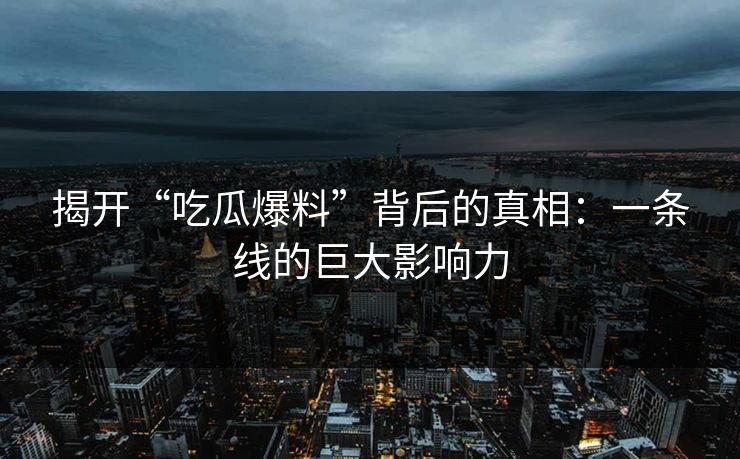 揭开“吃瓜爆料”背后的真相：一条线的巨大影响力