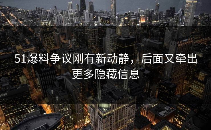 51爆料争议刚有新动静，后面又牵出更多隐藏信息