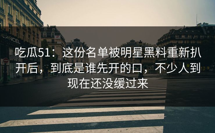 吃瓜51：这份名单被明星黑料重新扒开后，到底是谁先开的口，不少人到现在还没缓过来