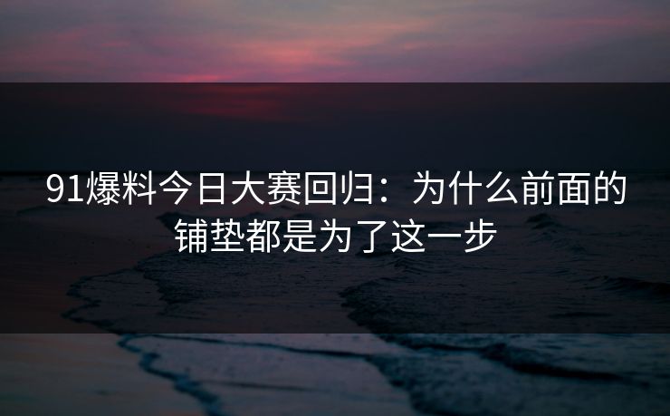 91爆料今日大赛回归：为什么前面的铺垫都是为了这一步