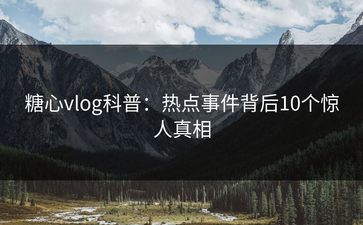 糖心vlog科普：热点事件背后10个惊人真相