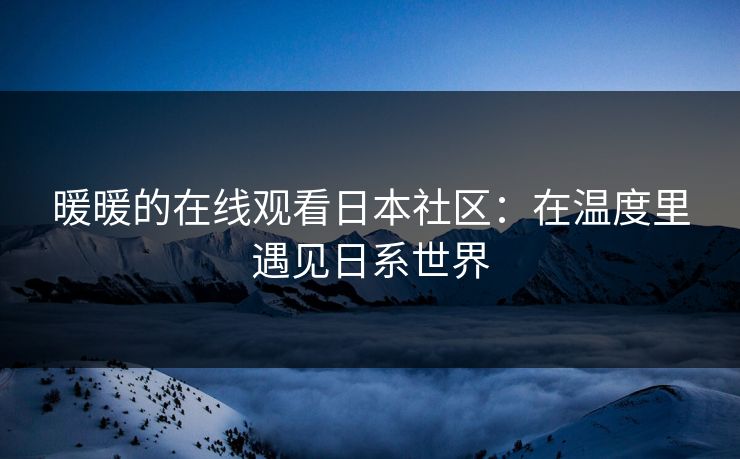 暖暖的在线观看日本社区:在温度里遇见日系世界 暖暖的在线观看日本社区:在温度里遇见日系世界