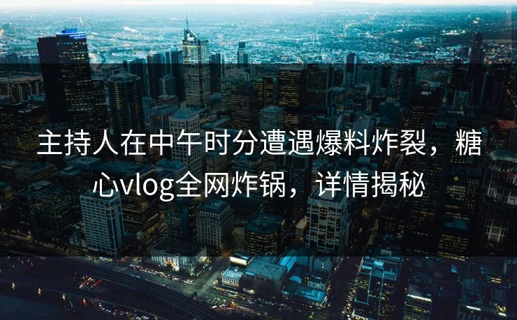 主持人在中午时分遭遇爆料炸裂，糖心vlog全网炸锅，详情揭秘